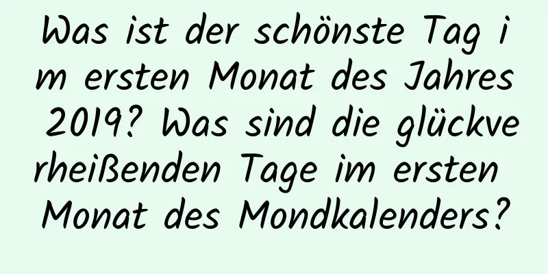 Was ist der schönste Tag im ersten Monat des Jahres 2019? Was sind die glückverheißenden Tage im ersten Monat des Mondkalenders?