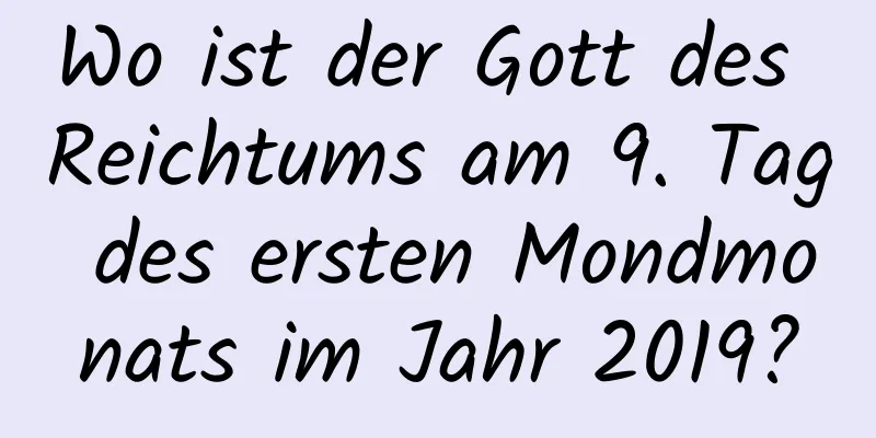 Wo ist der Gott des Reichtums am 9. Tag des ersten Mondmonats im Jahr 2019?