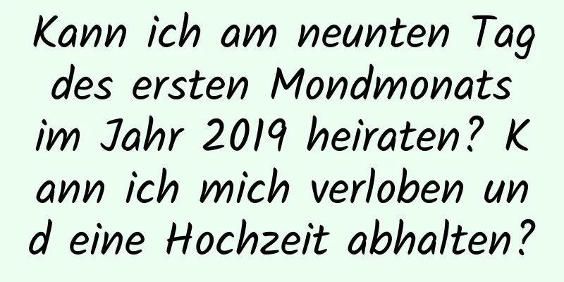 Kann ich am neunten Tag des ersten Mondmonats im Jahr 2019 heiraten? Kann ich mich verloben und eine Hochzeit abhalten?