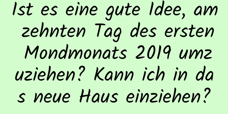 Ist es eine gute Idee, am zehnten Tag des ersten Mondmonats 2019 umzuziehen? Kann ich in das neue Haus einziehen?