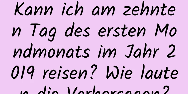 Kann ich am zehnten Tag des ersten Mondmonats im Jahr 2019 reisen? Wie lauten die Vorhersagen?