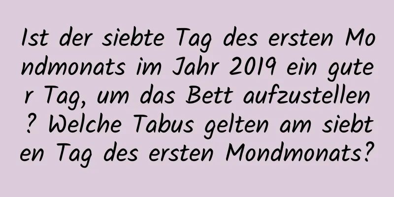 Ist der siebte Tag des ersten Mondmonats im Jahr 2019 ein guter Tag, um das Bett aufzustellen? Welche Tabus gelten am siebten Tag des ersten Mondmonats?