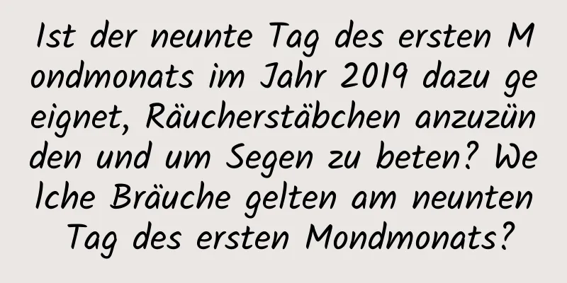 Ist der neunte Tag des ersten Mondmonats im Jahr 2019 dazu geeignet, Räucherstäbchen anzuzünden und um Segen zu beten? Welche Bräuche gelten am neunten Tag des ersten Mondmonats?