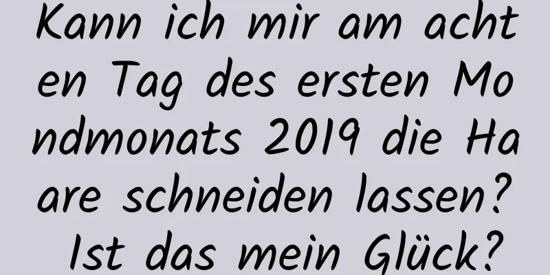 Kann ich mir am achten Tag des ersten Mondmonats 2019 die Haare schneiden lassen? Ist das mein Glück?