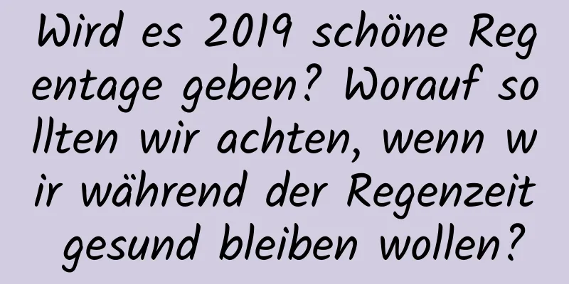 Wird es 2019 schöne Regentage geben? Worauf sollten wir achten, wenn wir während der Regenzeit gesund bleiben wollen?