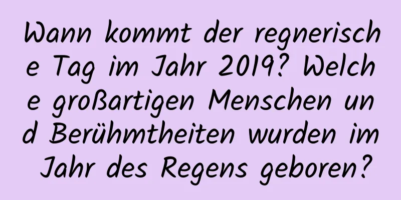 Wann kommt der regnerische Tag im Jahr 2019? Welche großartigen Menschen und Berühmtheiten wurden im Jahr des Regens geboren?