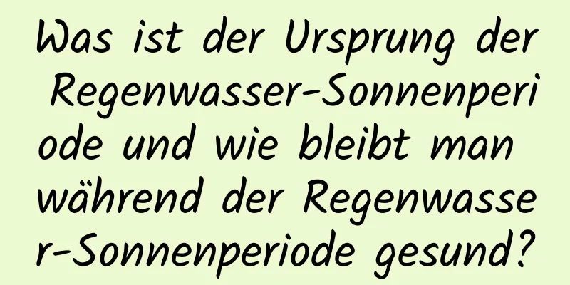 Was ist der Ursprung der Regenwasser-Sonnenperiode und wie bleibt man während der Regenwasser-Sonnenperiode gesund?