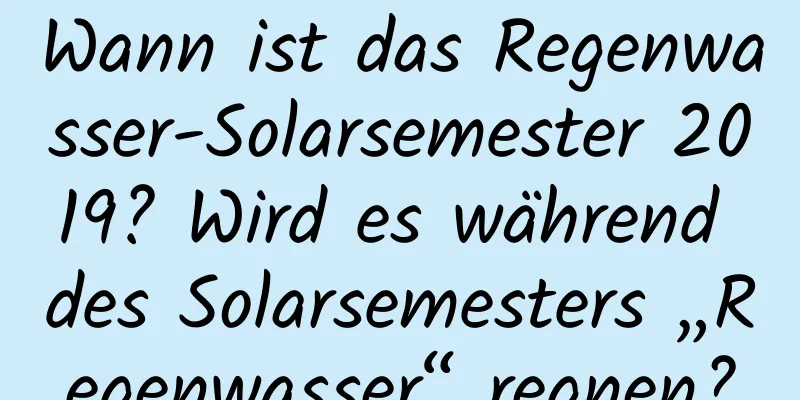 Wann ist das Regenwasser-Solarsemester 2019? Wird es während des Solarsemesters „Regenwasser“ regnen?