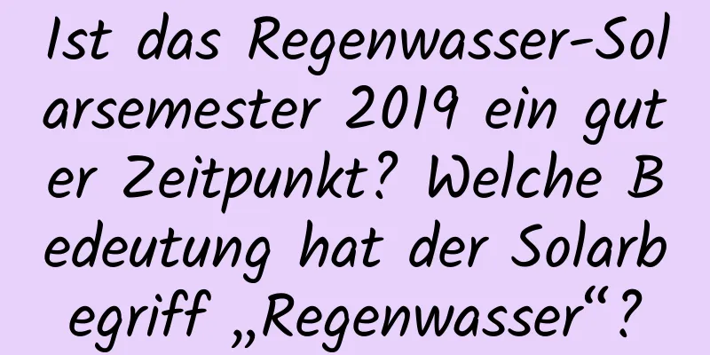 Ist das Regenwasser-Solarsemester 2019 ein guter Zeitpunkt? Welche Bedeutung hat der Solarbegriff „Regenwasser“?