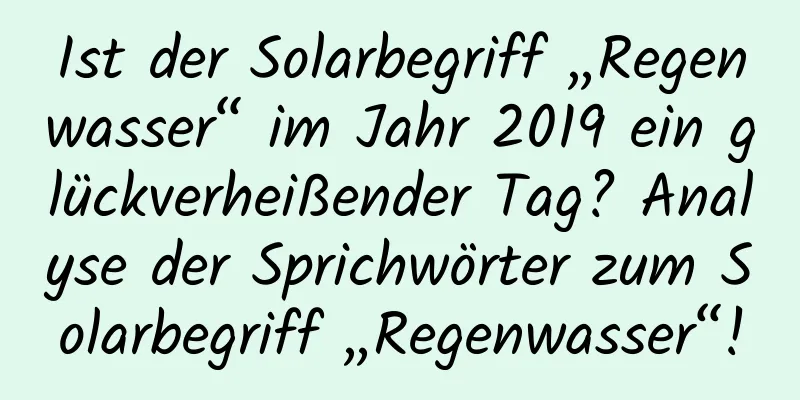 Ist der Solarbegriff „Regenwasser“ im Jahr 2019 ein glückverheißender Tag? Analyse der Sprichwörter zum Solarbegriff „Regenwasser“!