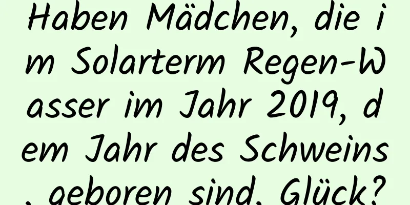 Haben Mädchen, die im Solarterm Regen-Wasser im Jahr 2019, dem Jahr des Schweins, geboren sind, Glück?