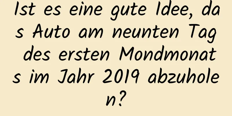 Ist es eine gute Idee, das Auto am neunten Tag des ersten Mondmonats im Jahr 2019 abzuholen?