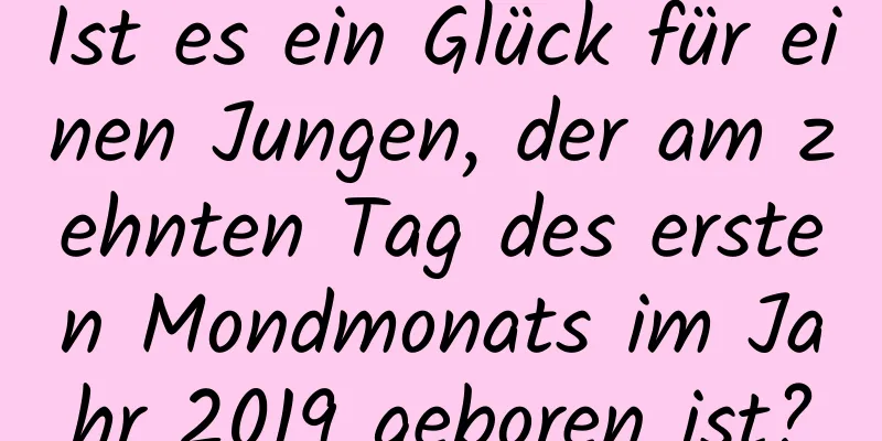 Ist es ein Glück für einen Jungen, der am zehnten Tag des ersten Mondmonats im Jahr 2019 geboren ist?