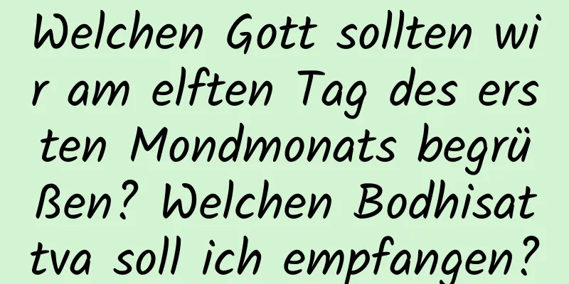 Welchen Gott sollten wir am elften Tag des ersten Mondmonats begrüßen? Welchen Bodhisattva soll ich empfangen?