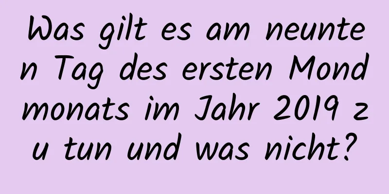 Was gilt es am neunten Tag des ersten Mondmonats im Jahr 2019 zu tun und was nicht?