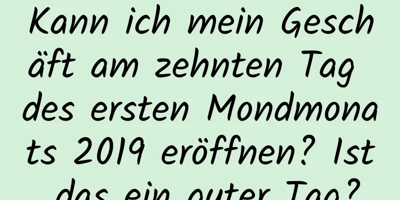 Kann ich mein Geschäft am zehnten Tag des ersten Mondmonats 2019 eröffnen? Ist das ein guter Tag?