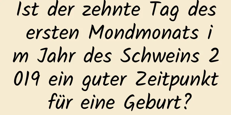 Ist der zehnte Tag des ersten Mondmonats im Jahr des Schweins 2019 ein guter Zeitpunkt für eine Geburt?