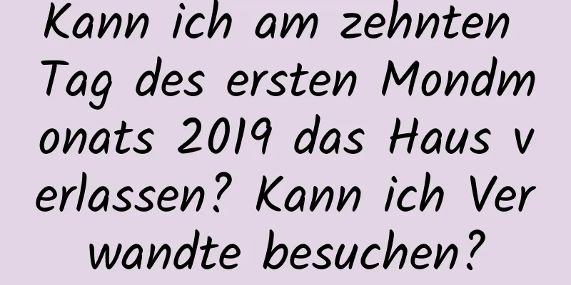 Kann ich am zehnten Tag des ersten Mondmonats 2019 das Haus verlassen? Kann ich Verwandte besuchen?