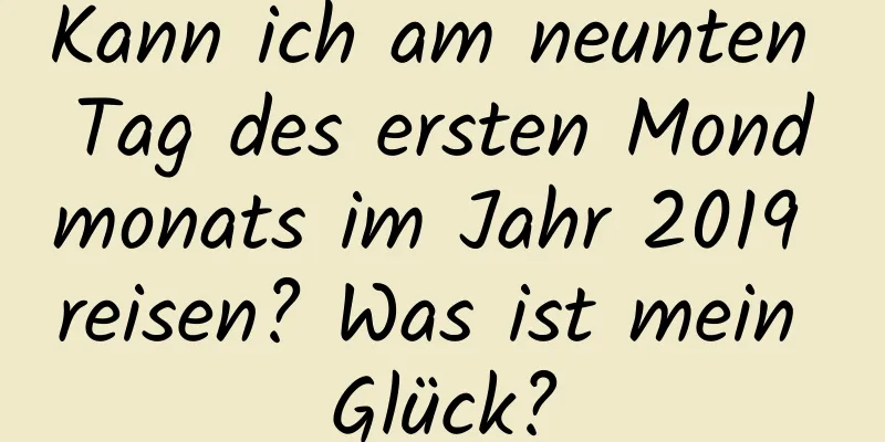 Kann ich am neunten Tag des ersten Mondmonats im Jahr 2019 reisen? Was ist mein Glück?