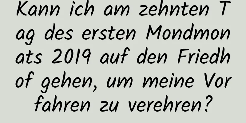 Kann ich am zehnten Tag des ersten Mondmonats 2019 auf den Friedhof gehen, um meine Vorfahren zu verehren?