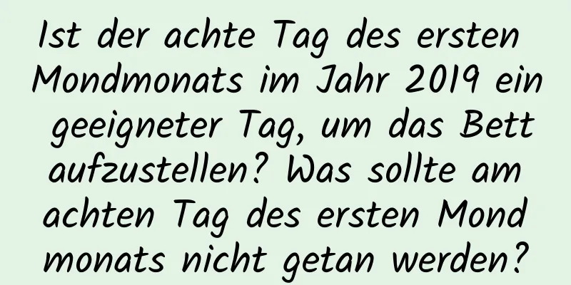 Ist der achte Tag des ersten Mondmonats im Jahr 2019 ein geeigneter Tag, um das Bett aufzustellen? Was sollte am achten Tag des ersten Mondmonats nicht getan werden?