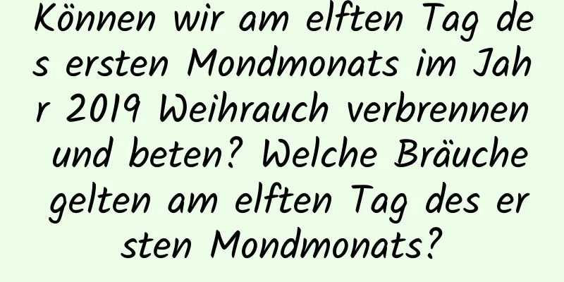 Können wir am elften Tag des ersten Mondmonats im Jahr 2019 Weihrauch verbrennen und beten? Welche Bräuche gelten am elften Tag des ersten Mondmonats?