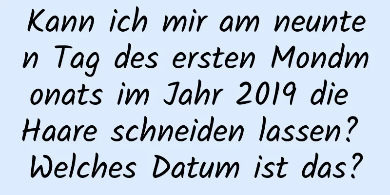 Kann ich mir am neunten Tag des ersten Mondmonats im Jahr 2019 die Haare schneiden lassen? Welches Datum ist das?