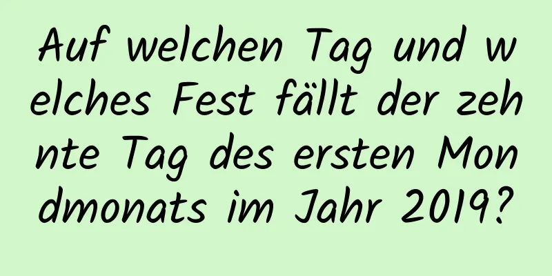 Auf welchen Tag und welches Fest fällt der zehnte Tag des ersten Mondmonats im Jahr 2019?