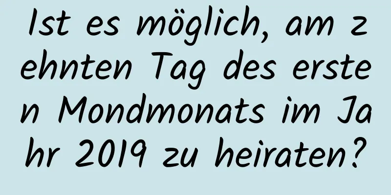 Ist es möglich, am zehnten Tag des ersten Mondmonats im Jahr 2019 zu heiraten?