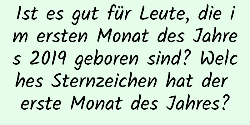 Ist es gut für Leute, die im ersten Monat des Jahres 2019 geboren sind? Welches Sternzeichen hat der erste Monat des Jahres?