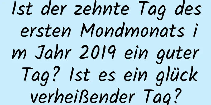 Ist der zehnte Tag des ersten Mondmonats im Jahr 2019 ein guter Tag? Ist es ein glückverheißender Tag?