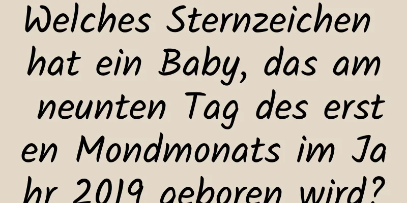 Welches Sternzeichen hat ein Baby, das am neunten Tag des ersten Mondmonats im Jahr 2019 geboren wird?