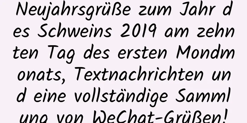 Neujahrsgrüße zum Jahr des Schweins 2019 am zehnten Tag des ersten Mondmonats, Textnachrichten und eine vollständige Sammlung von WeChat-Grüßen!