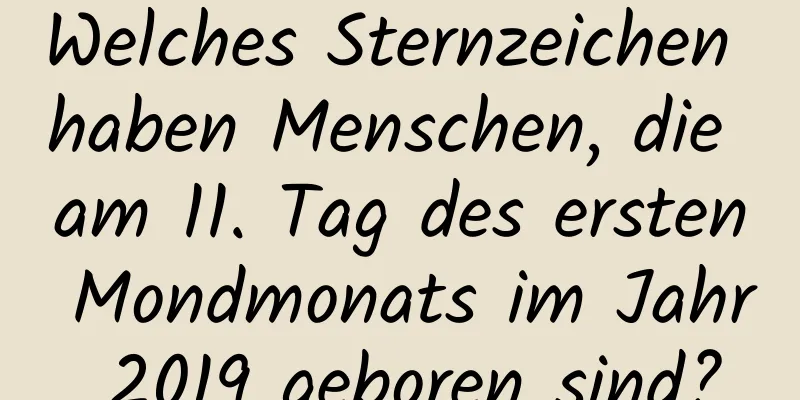 Welches Sternzeichen haben Menschen, die am 11. Tag des ersten Mondmonats im Jahr 2019 geboren sind?