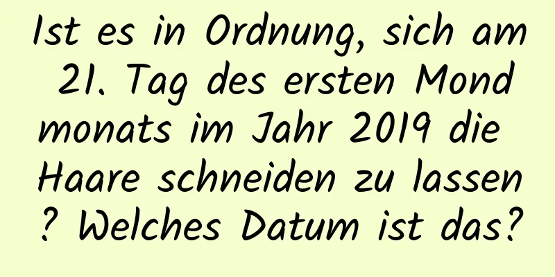 Ist es in Ordnung, sich am 21. Tag des ersten Mondmonats im Jahr 2019 die Haare schneiden zu lassen? Welches Datum ist das?