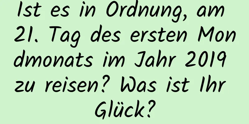 Ist es in Ordnung, am 21. Tag des ersten Mondmonats im Jahr 2019 zu reisen? Was ist Ihr Glück?