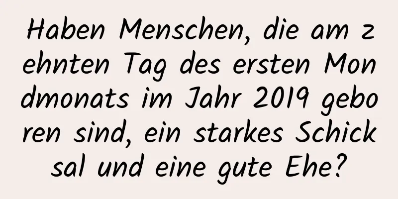 Haben Menschen, die am zehnten Tag des ersten Mondmonats im Jahr 2019 geboren sind, ein starkes Schicksal und eine gute Ehe?