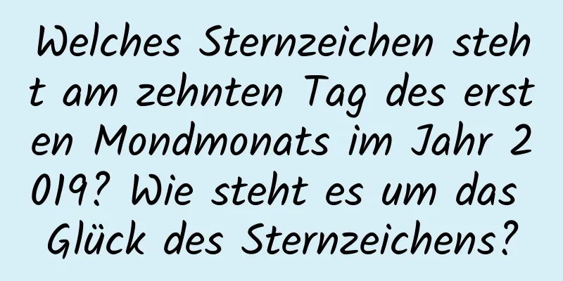 Welches Sternzeichen steht am zehnten Tag des ersten Mondmonats im Jahr 2019? Wie steht es um das Glück des Sternzeichens?