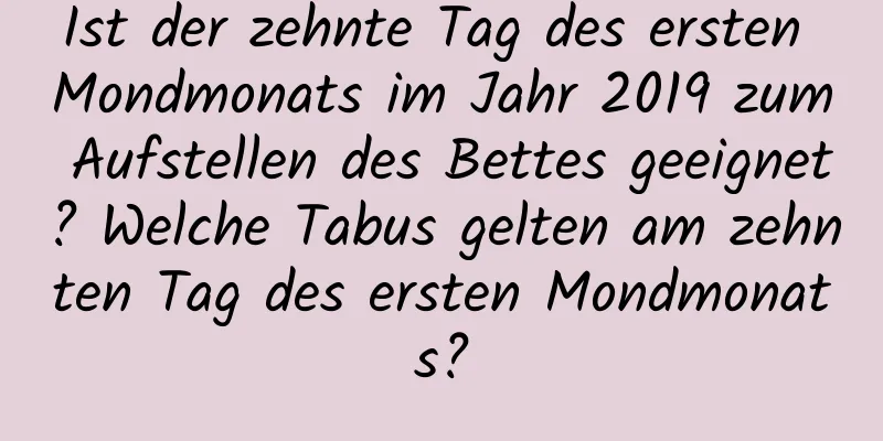 Ist der zehnte Tag des ersten Mondmonats im Jahr 2019 zum Aufstellen des Bettes geeignet? Welche Tabus gelten am zehnten Tag des ersten Mondmonats?