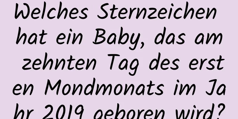 Welches Sternzeichen hat ein Baby, das am zehnten Tag des ersten Mondmonats im Jahr 2019 geboren wird?