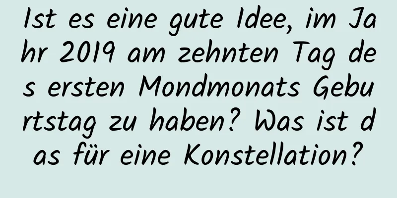 Ist es eine gute Idee, im Jahr 2019 am zehnten Tag des ersten Mondmonats Geburtstag zu haben? Was ist das für eine Konstellation?