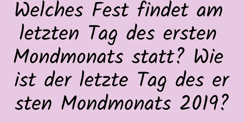 Welches Fest findet am letzten Tag des ersten Mondmonats statt? Wie ist der letzte Tag des ersten Mondmonats 2019?