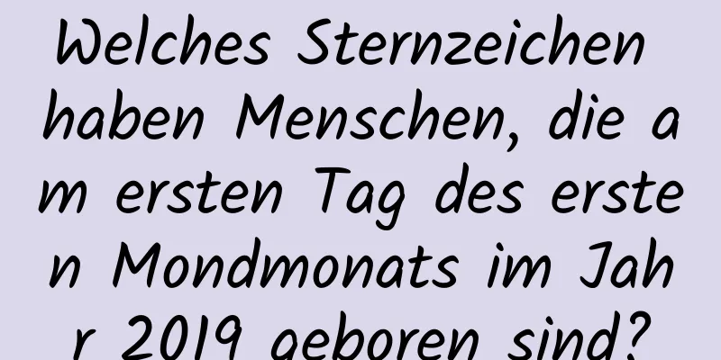 Welches Sternzeichen haben Menschen, die am ersten Tag des ersten Mondmonats im Jahr 2019 geboren sind?