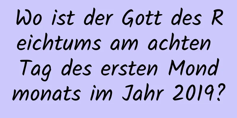 Wo ist der Gott des Reichtums am achten Tag des ersten Mondmonats im Jahr 2019?