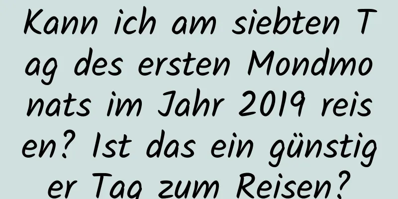 Kann ich am siebten Tag des ersten Mondmonats im Jahr 2019 reisen? Ist das ein günstiger Tag zum Reisen?