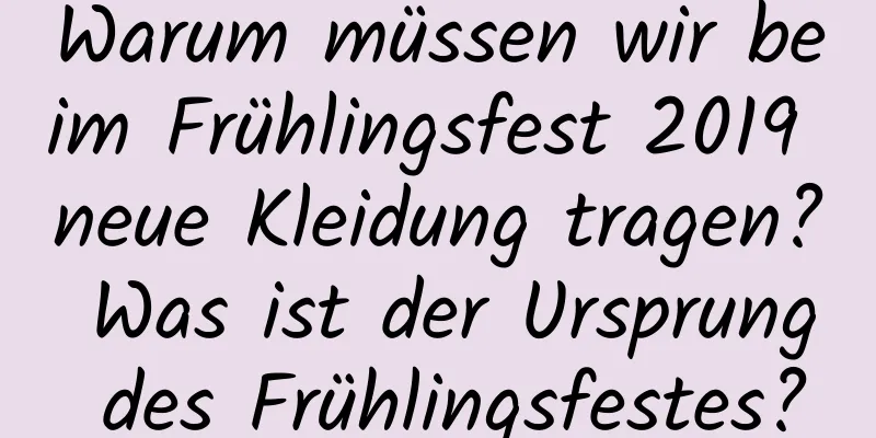 Warum müssen wir beim Frühlingsfest 2019 neue Kleidung tragen? Was ist der Ursprung des Frühlingsfestes?