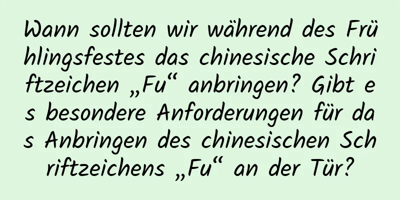 Wann sollten wir während des Frühlingsfestes das chinesische Schriftzeichen „Fu“ anbringen? Gibt es besondere Anforderungen für das Anbringen des chinesischen Schriftzeichens „Fu“ an der Tür?