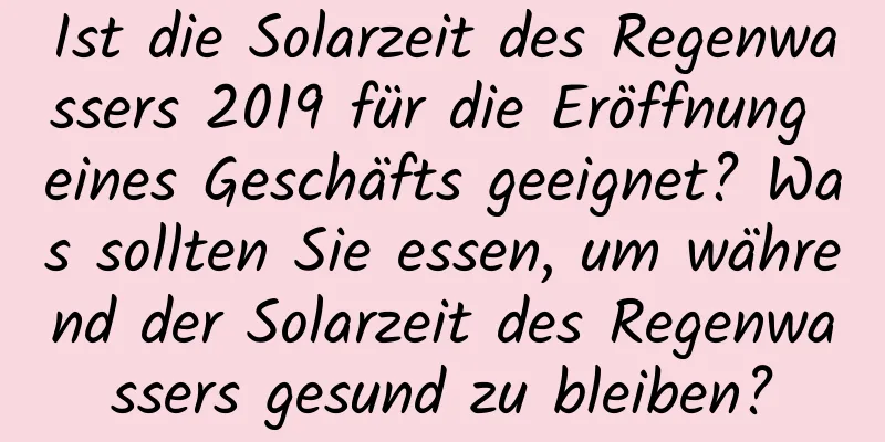 Ist die Solarzeit des Regenwassers 2019 für die Eröffnung eines Geschäfts geeignet? Was sollten Sie essen, um während der Solarzeit des Regenwassers gesund zu bleiben?