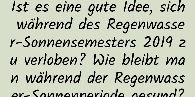 Ist es eine gute Idee, sich während des Regenwasser-Sonnensemesters 2019 zu verloben? Wie bleibt man während der Regenwasser-Sonnenperiode gesund?