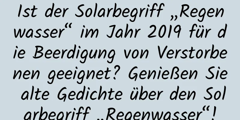 Ist der Solarbegriff „Regenwasser“ im Jahr 2019 für die Beerdigung von Verstorbenen geeignet? Genießen Sie alte Gedichte über den Solarbegriff „Regenwasser“!